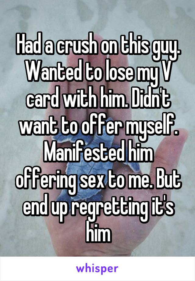 Had a crush on this guy. Wanted to lose my V card with him. Didn't want to offer myself. Manifested him offering sex to me. But end up regretting it's him