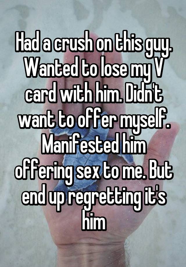 Had a crush on this guy. Wanted to lose my V card with him. Didn't want to offer myself. Manifested him offering sex to me. But end up regretting it's him