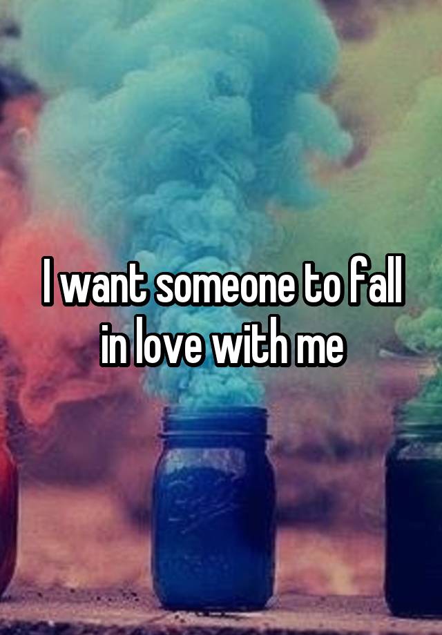 I want someone to fall in love with me