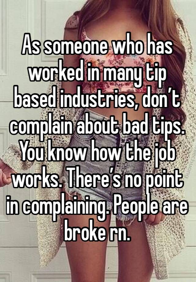 As someone who has worked in many tip based industries, don’t complain about bad tips. You know how the job works. There’s no point in complaining. People are broke rn. 