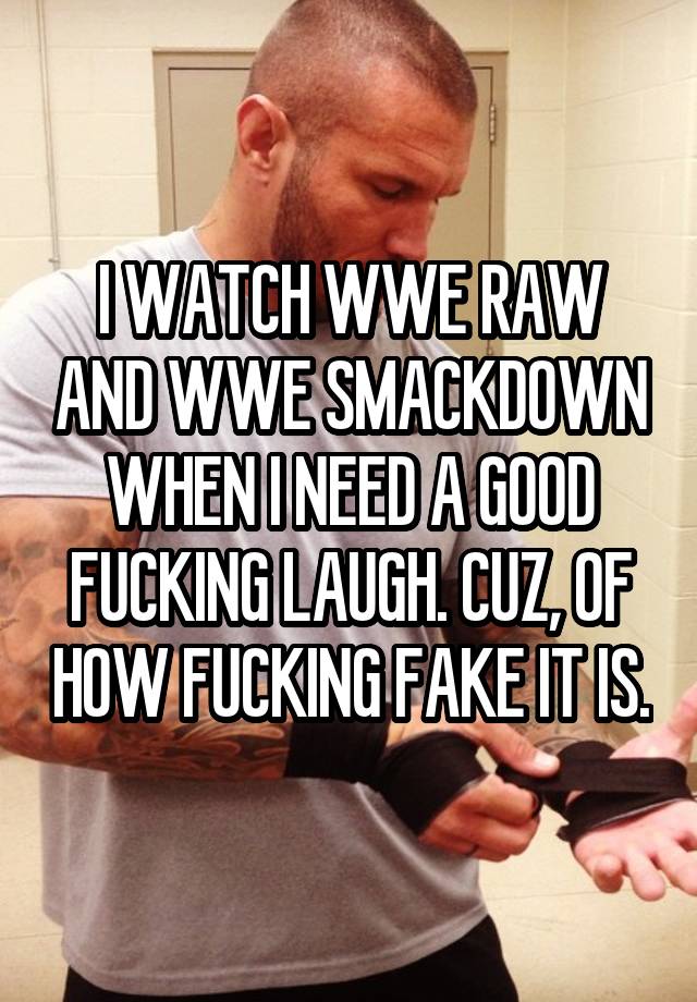 I WATCH WWE RAW AND WWE SMACKDOWN WHEN I NEED A GOOD FUCKING LAUGH. CUZ, OF HOW FUCKING FAKE IT IS.