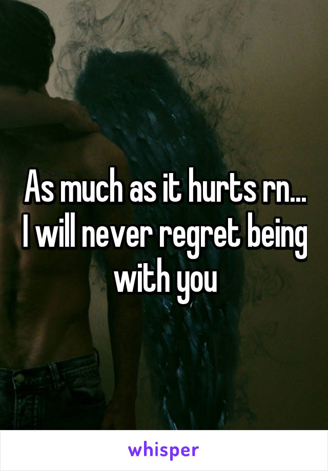 As much as it hurts rn... I will never regret being with you