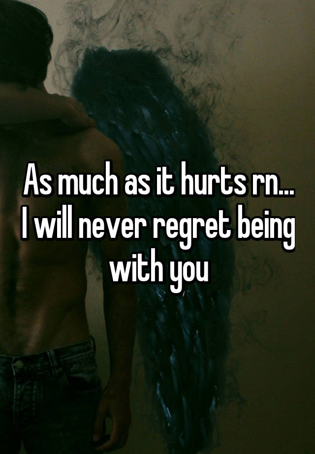 As much as it hurts rn... I will never regret being with you