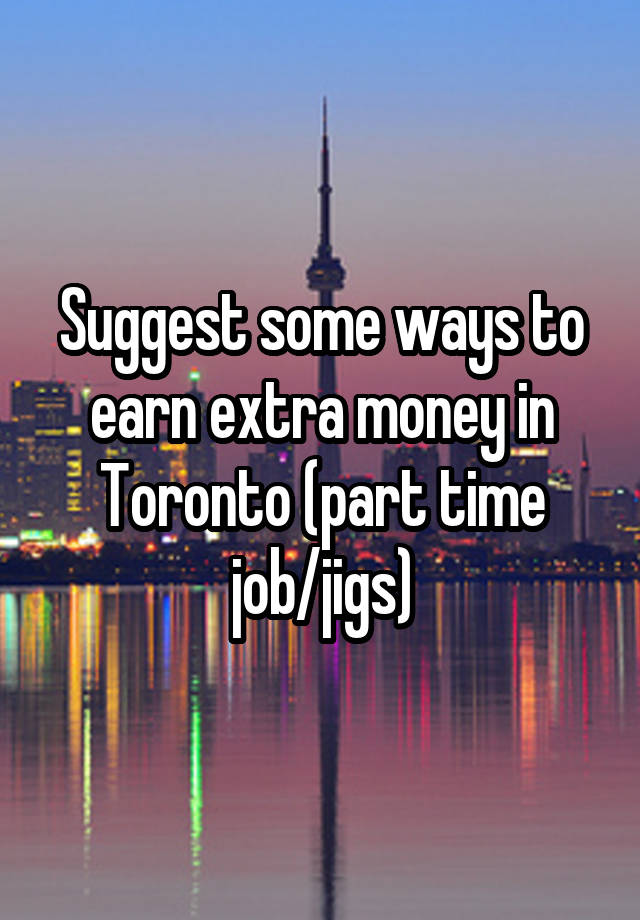 Suggest some ways to earn extra money in Toronto (part time job/jigs)