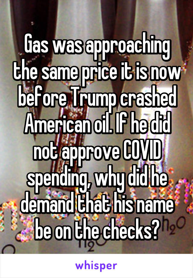 Gas was approaching the same price it is now before Trump crashed American oil. If he did not approve COVID spending, why did he demand that his name be on the checks?