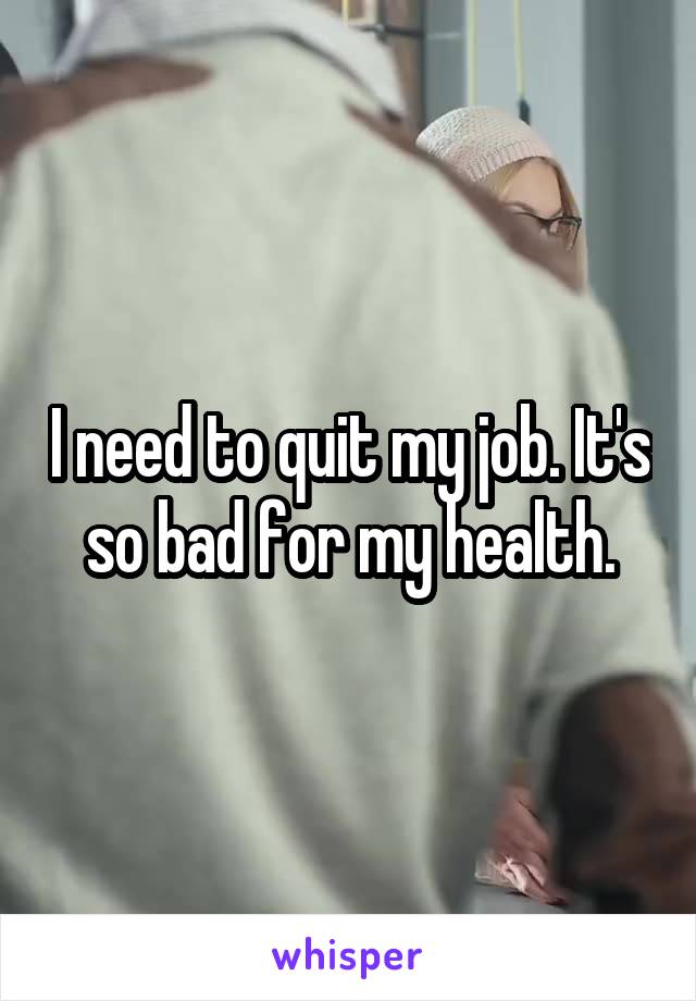 I need to quit my job. It's so bad for my health.