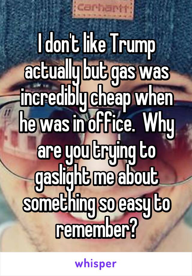 I don't like Trump actually but gas was incredibly cheap when he was in office.  Why are you trying to gaslight me about something so easy to remember?