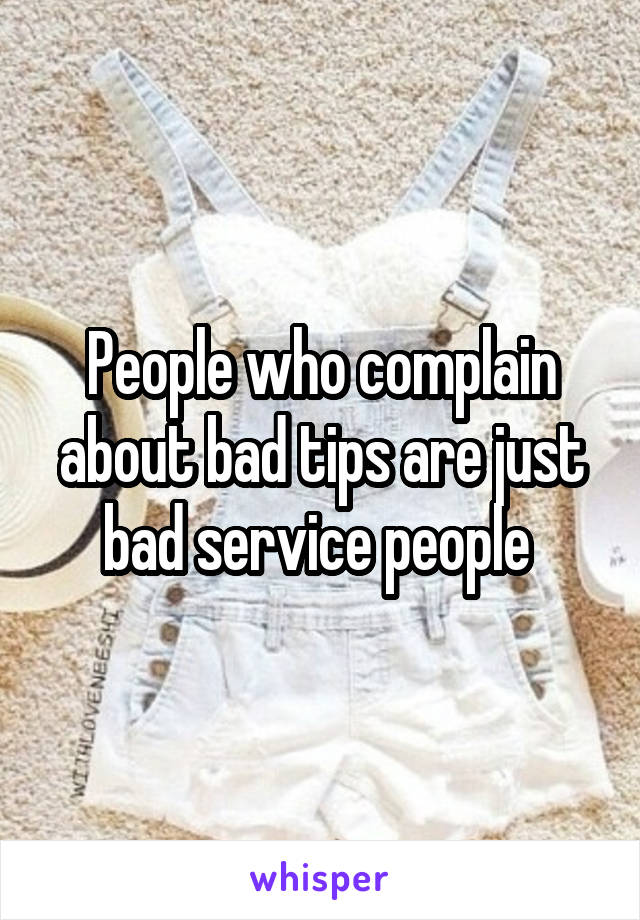 People who complain about bad tips are just bad service people 