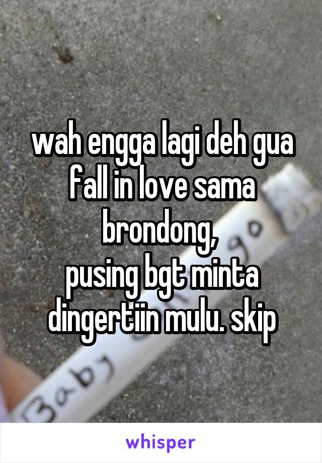 wah engga lagi deh gua fall in love sama brondong, 
pusing bgt minta dingertiin mulu. skip