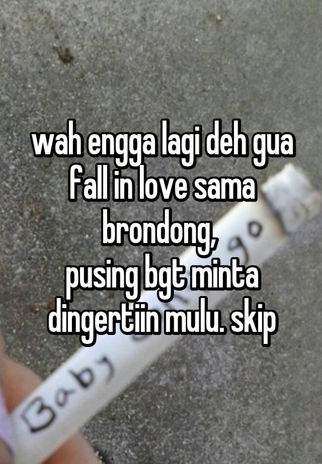 wah engga lagi deh gua fall in love sama brondong, 
pusing bgt minta dingertiin mulu. skip