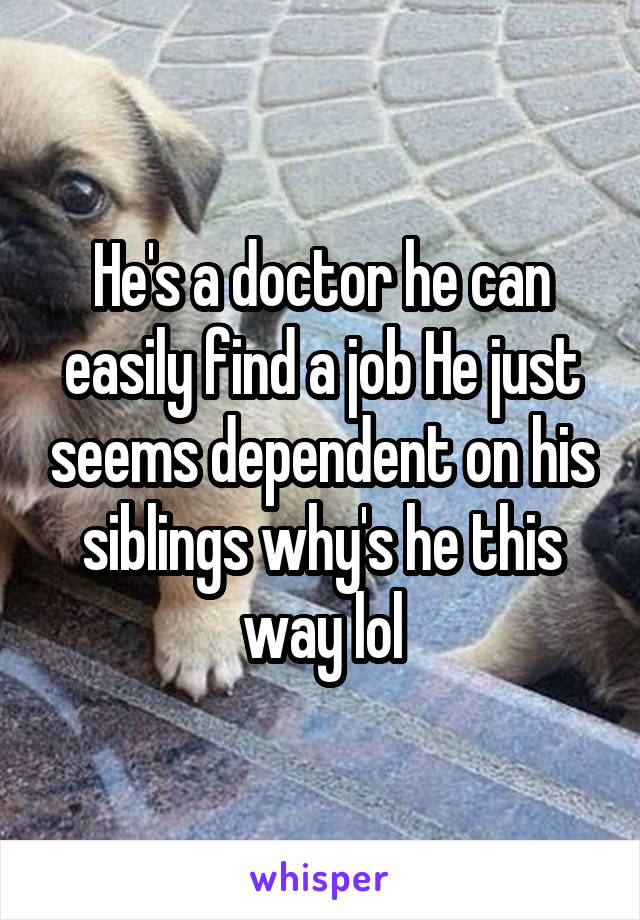 He's a doctor he can easily find a job He just seems dependent on his siblings why's he this way lol