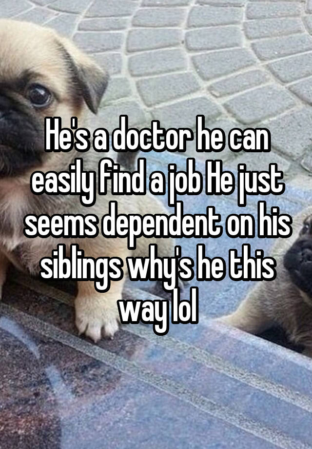 He's a doctor he can easily find a job He just seems dependent on his siblings why's he this way lol