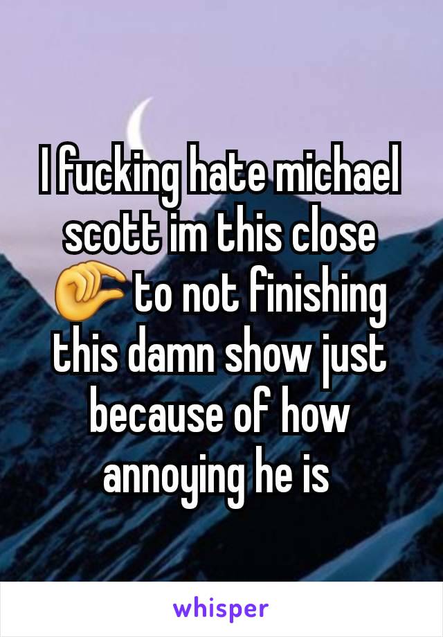 I fucking hate michael scott im this close 🤏 to not finishing this damn show just because of how annoying he is 