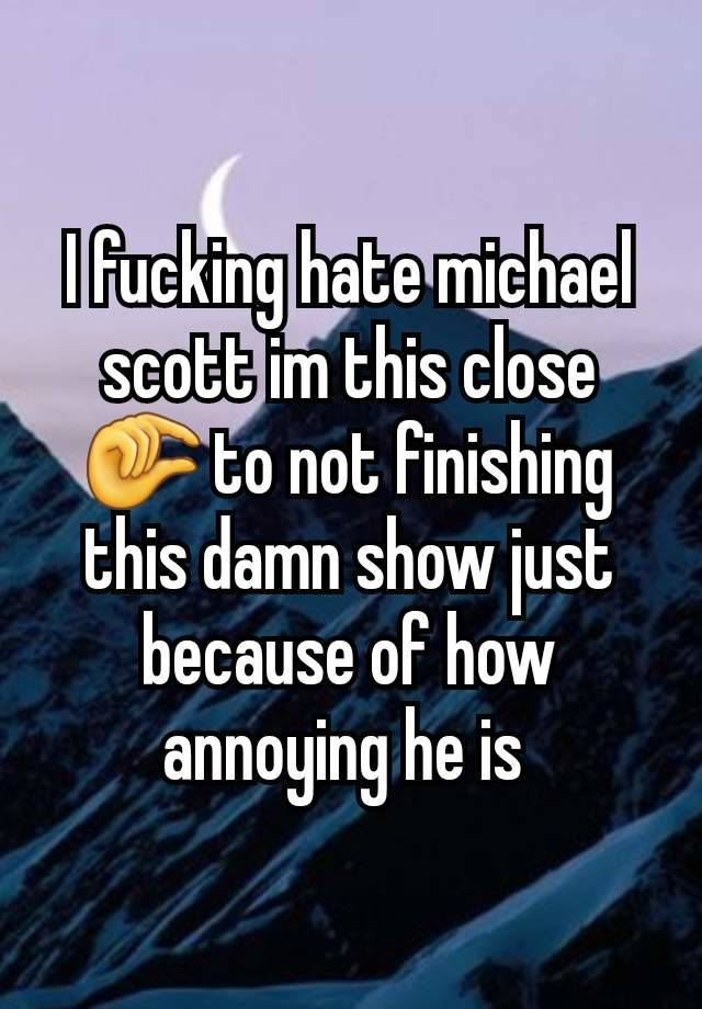 I fucking hate michael scott im this close 🤏 to not finishing this damn show just because of how annoying he is 