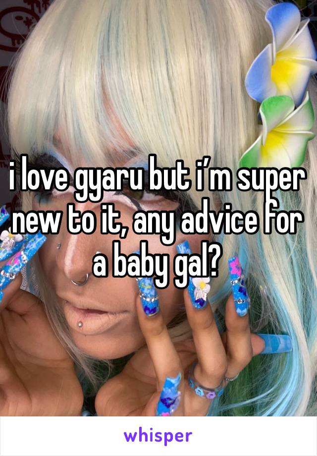 i love gyaru but i’m super new to it, any advice for a baby gal? 