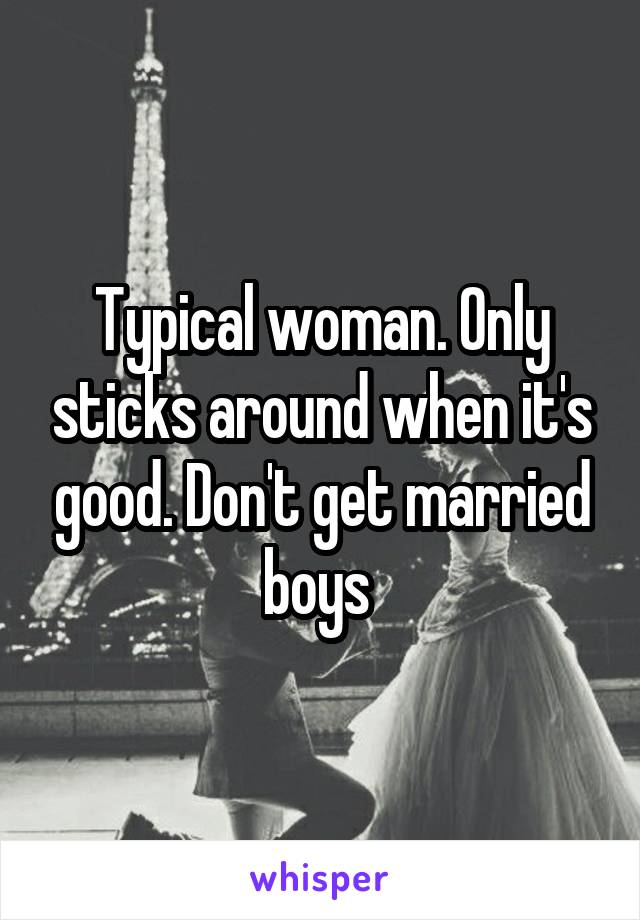 Typical woman. Only sticks around when it's good. Don't get married boys 