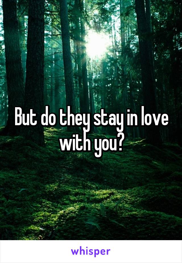 But do they stay in love with you?