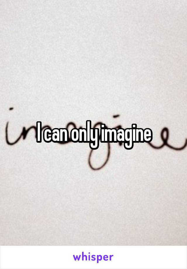 I can only imagine