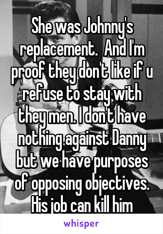 She was Johnny's replacement.  And I'm proof they don't like if u refuse to stay with they men. I don't have nothing against Danny but we have purposes of opposing objectives. His job can kill him