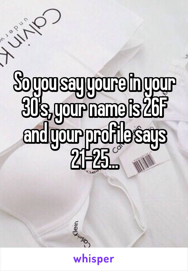 So you say youre in your 30's, your name is 26F and your profile says 21-25...
