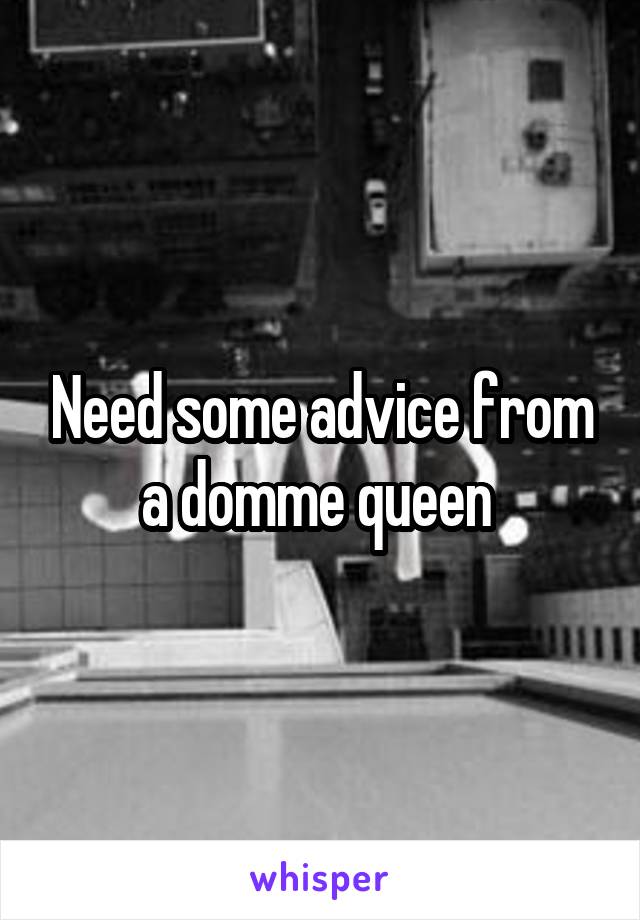 Need some advice from a domme queen 