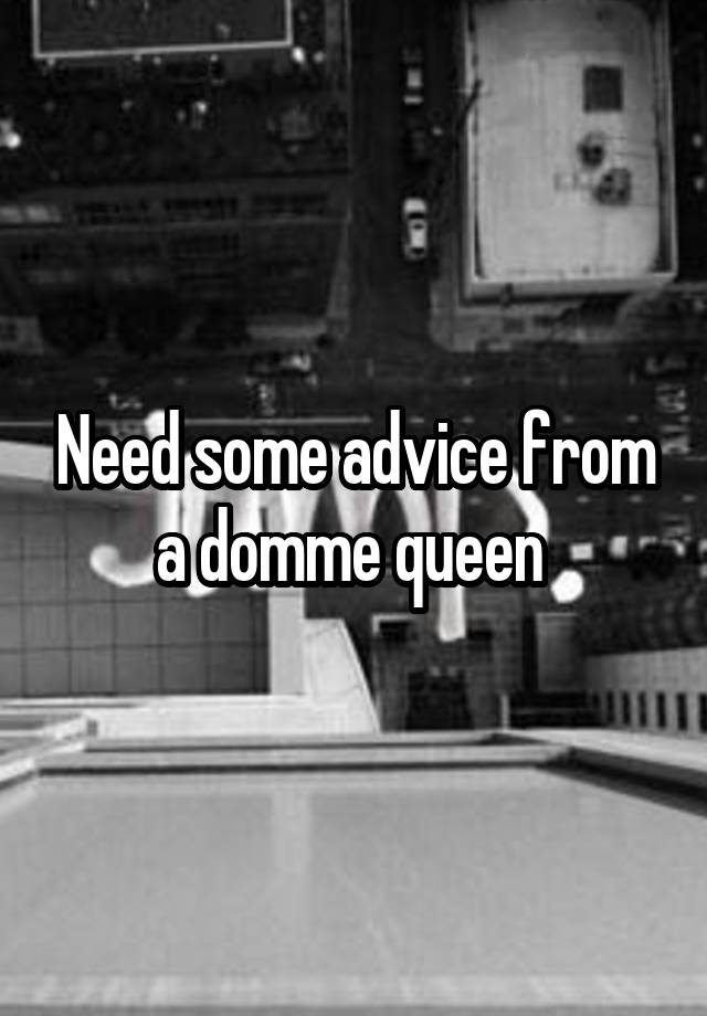 Need some advice from a domme queen 