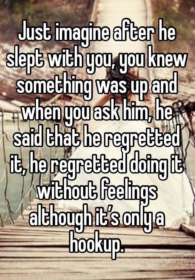 Just imagine after he slept with you, you knew something was up and when you ask him, he said that he regretted it, he regretted doing it without feelings although it’s only a hookup.