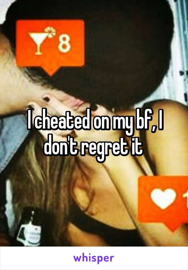 I cheated on my bf, I don't regret it 