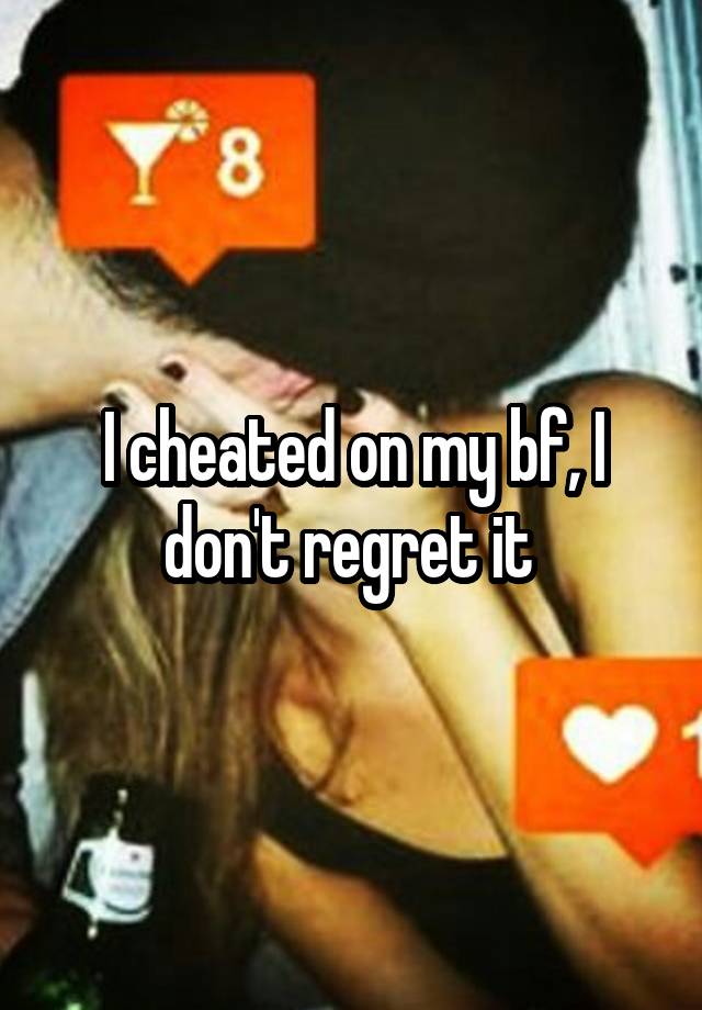 I cheated on my bf, I don't regret it 