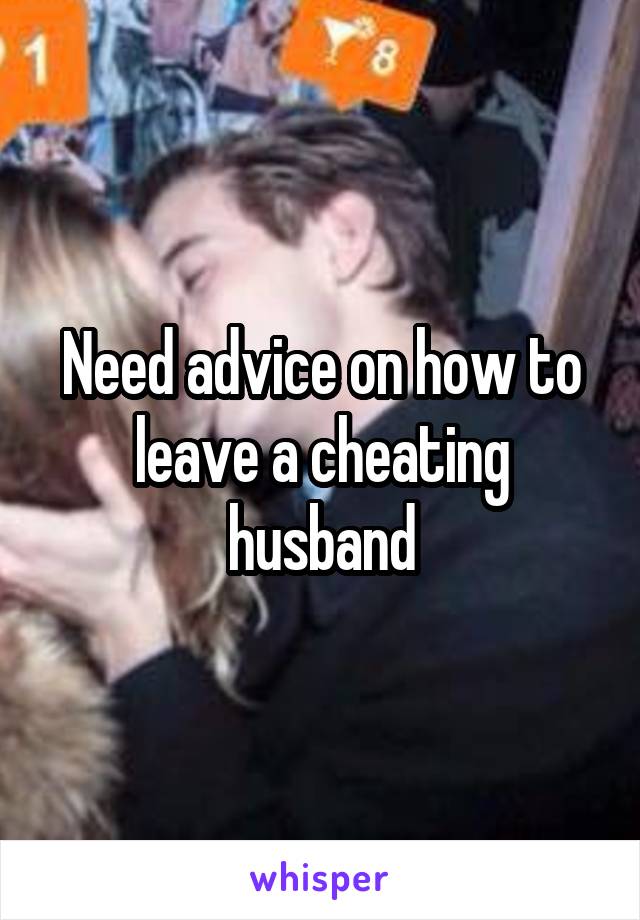 Need advice on how to leave a cheating husband