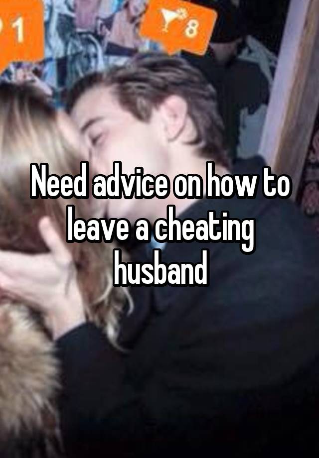 Need advice on how to leave a cheating husband