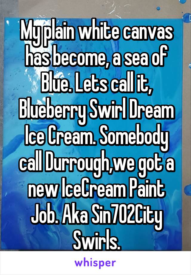 My plain white canvas has become, a sea of Blue. Lets call it, Blueberry Swirl Dream Ice Cream. Somebody call Durrough,we got a new IceCream Paint Job. Aka Sin702City Swirls.