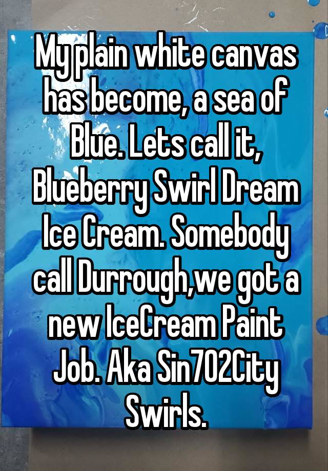 My plain white canvas has become, a sea of Blue. Lets call it, Blueberry Swirl Dream Ice Cream. Somebody call Durrough,we got a new IceCream Paint Job. Aka Sin702City Swirls.