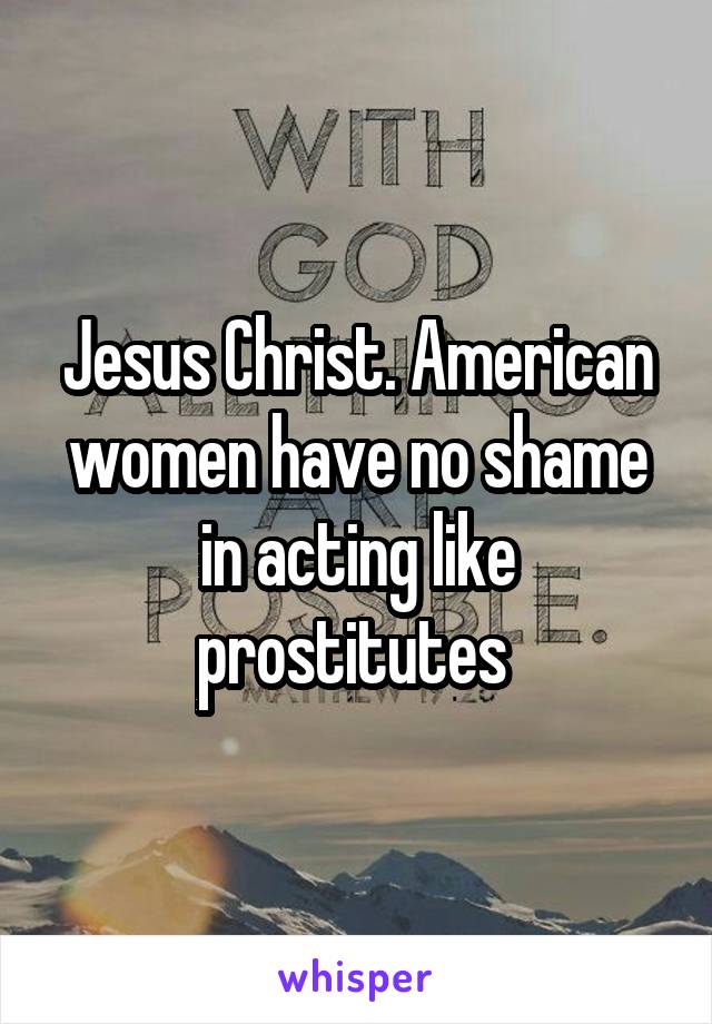 Jesus Christ. American women have no shame in acting like prostitutes 