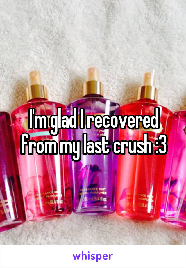 I'm glad I recovered from my last crush :3