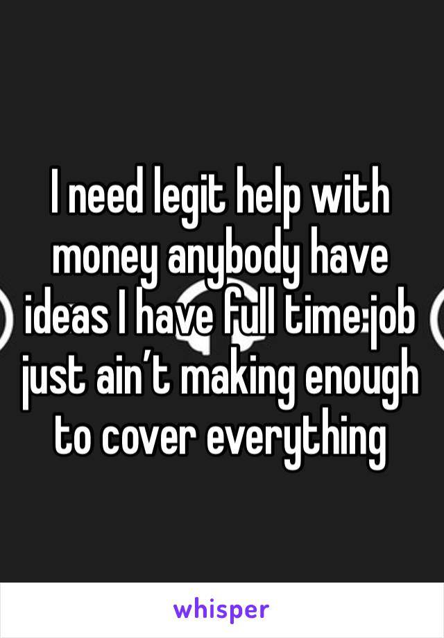 I need legit help with money anybody have ideas I have full time job just ain’t making enough to cover everything 