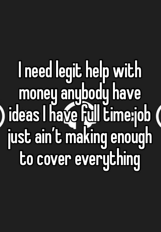 I need legit help with money anybody have ideas I have full time job just ain’t making enough to cover everything 