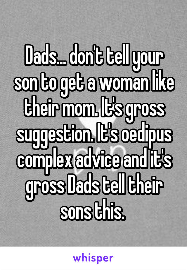 Dads... don't tell your son to get a woman like their mom. It's gross suggestion. It's oedipus complex advice and it's gross Dads tell their sons this. 