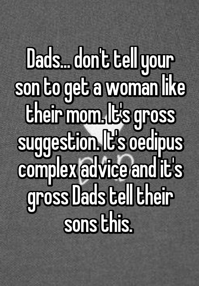 Dads... don't tell your son to get a woman like their mom. It's gross suggestion. It's oedipus complex advice and it's gross Dads tell their sons this. 