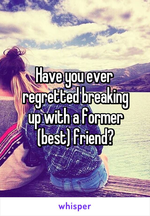 Have you ever 
regretted breaking
up with a former (best) friend?