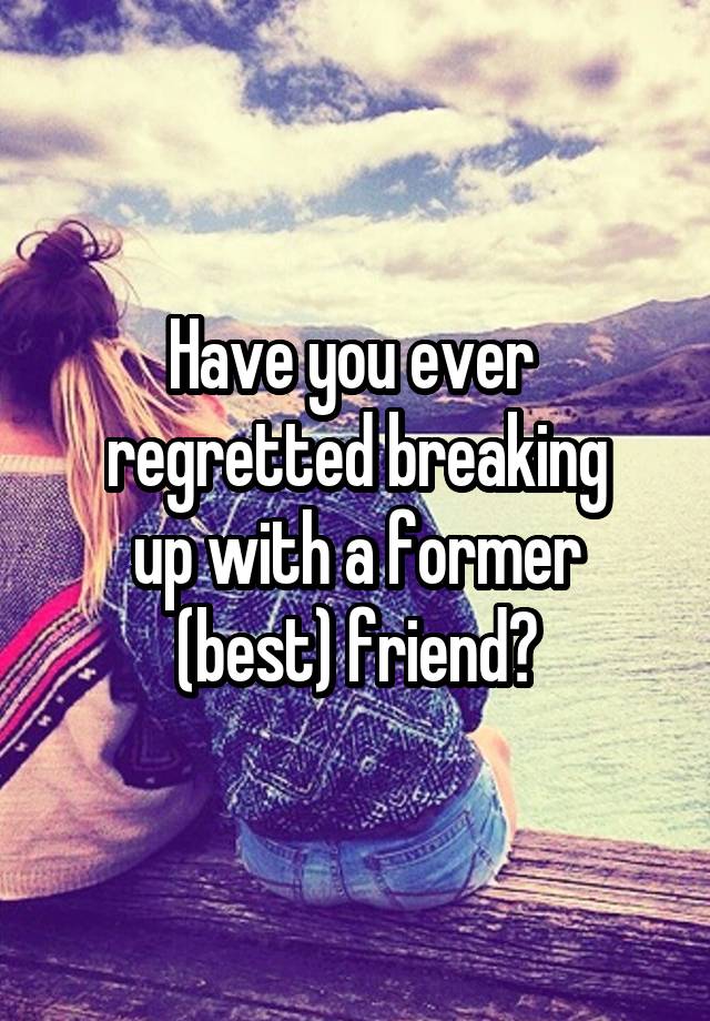 Have you ever 
regretted breaking
up with a former (best) friend?