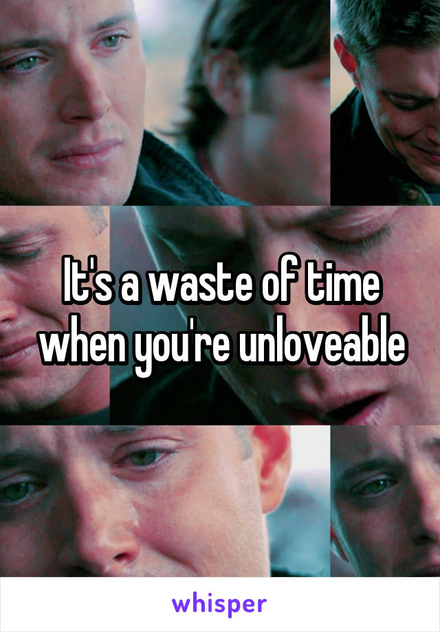 It's a waste of time when you're unloveable