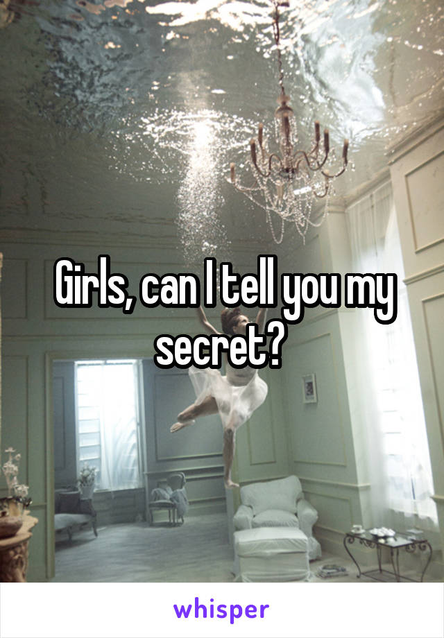 Girls, can I tell you my secret? 