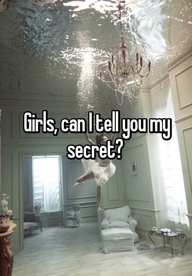 Girls, can I tell you my secret? 