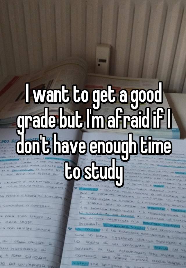 I want to get a good grade but I'm afraid if I don't have enough time to study