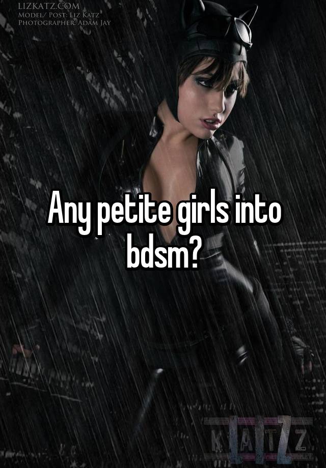 Any petite girls into bdsm?