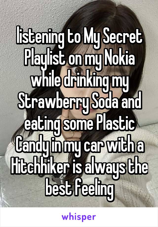 listening to My Secret Playlist on my Nokia while drinking my Strawberry Soda and eating some Plastic Candy in my car with a Hitchhiker is always the best feeling