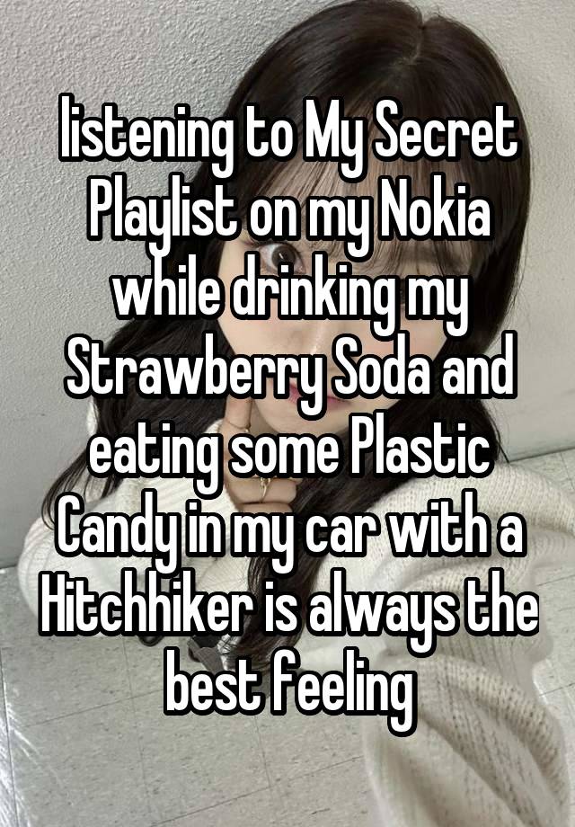 listening to My Secret Playlist on my Nokia while drinking my Strawberry Soda and eating some Plastic Candy in my car with a Hitchhiker is always the best feeling