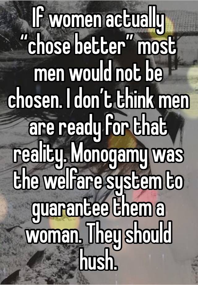 If women actually “chose better” most men would not be chosen. I don’t think men are ready for that reality. Monogamy was the welfare system to guarantee them a woman. They should hush. 