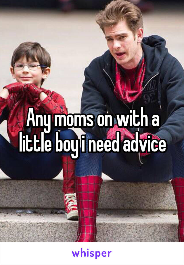 Any moms on with a little boy i need advice